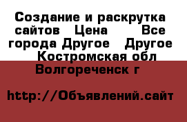 Создание и раскрутка сайтов › Цена ­ 1 - Все города Другое » Другое   . Костромская обл.,Волгореченск г.